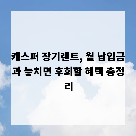 캐스퍼 장기렌트, 월 납입금과 놓치면 후회할 혜택 총정리