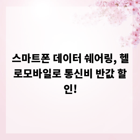 스마트폰 데이터 쉐어링, 헬로모바일로 통신비 반값 할인!