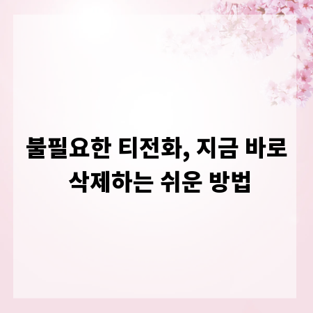 불필요한 티전화, 지금 바로 삭제하는 쉬운 방법