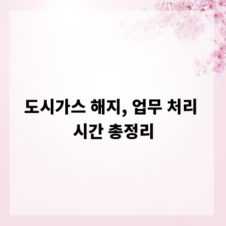도시가스 해지, 업무 처리 시간 총정리