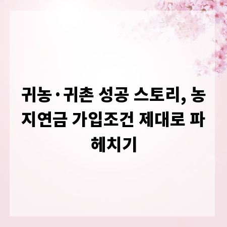 귀농·귀촌 성공 스토리, 농지연금 가입조건 제대로 파헤치기