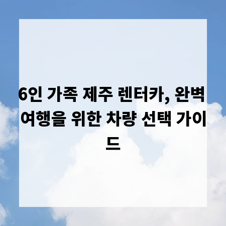 6인 가족 제주 렌터카, 완벽 여행을 위한 차량 선택 가이드