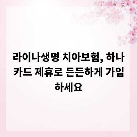 라이나생명 치아보험, 하나카드 제휴로 든든하게 가입하세요