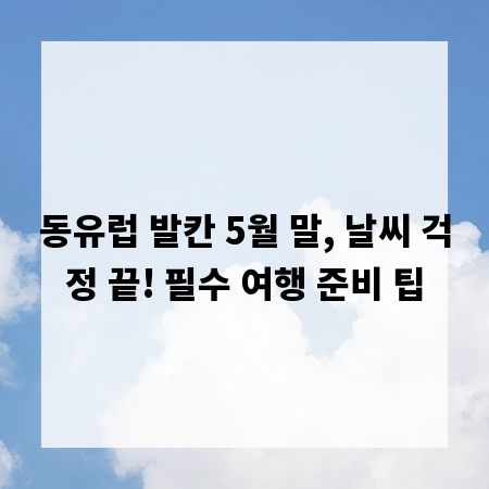 동유럽 발칸 5월 말, 날씨 걱정 끝! 필수 여행 준비 팁