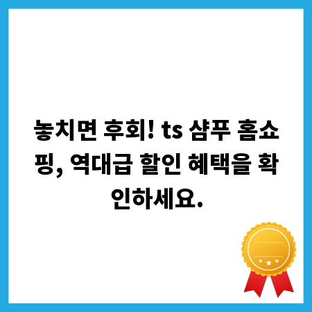 놓치면 후회! ts 샴푸 홈쇼핑, 역대급 할인 혜택을 확인하세요.
