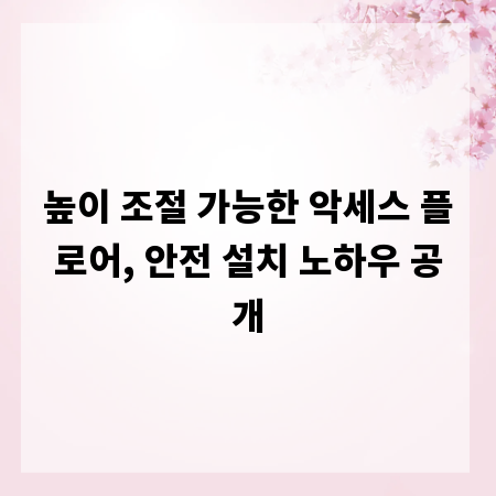높이 조절 가능한 악세스 플로어, 안전 설치 노하우 공개