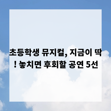 초등학생 뮤지컬, 지금이 딱! 놓치면 후회할 공연 5선
