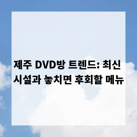 제주 DVD방 트렌드: 최신 시설과 놓치면 후회할 메뉴