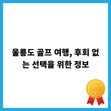 울릉도 골프 여행, 후회 없는 선택을 위한 정보