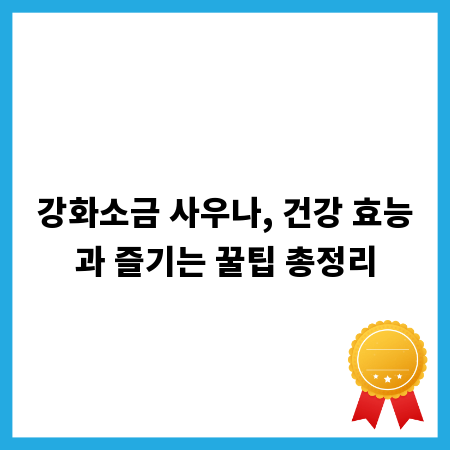 강화소금 사우나, 건강 효능과 즐기는 꿀팁 총정리