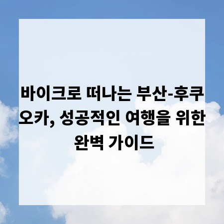 바이크로 떠나는 부산-후쿠오카, 성공적인 여행을 위한 완벽 가이드