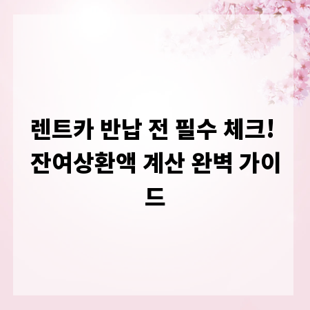 렌트카 반납 전 필수 체크! 잔여상환액 계산 완벽 가이드