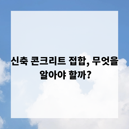 신축 콘크리트 접합, 무엇을 알아야 할까?