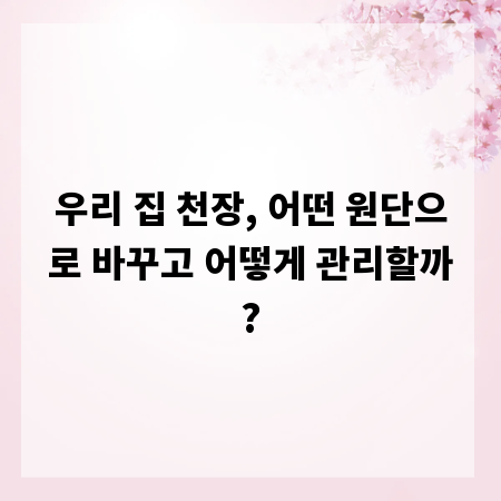 우리 집 천장, 어떤 원단으로 바꾸고 어떻게 관리할까?