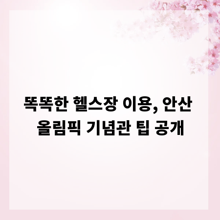 똑똑한 헬스장 이용, 안산 올림픽 기념관 팁 공개