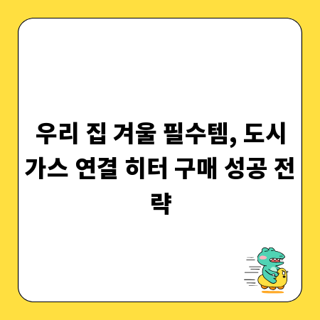 우리 집 겨울 필수템, 도시가스 연결 히터 구매 성공 전략