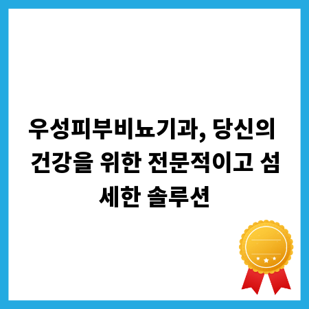 우성피부비뇨기과, 당신의 건강을 위한 전문적이고 섬세한 솔루션