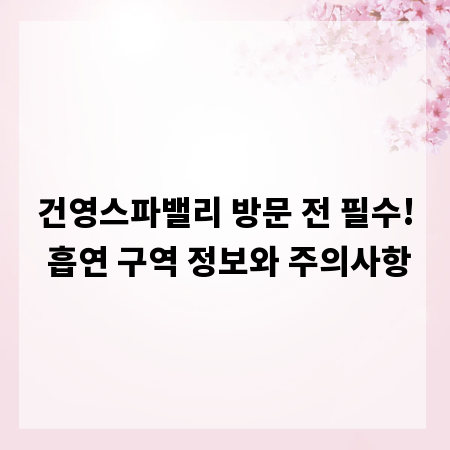 건영스파밸리 방문 전 필수! 흡연 구역 정보와 주의사항