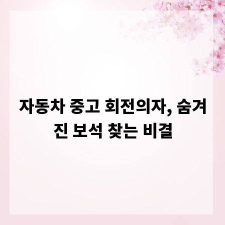 자동차 중고 회전의자, 숨겨진 보석 찾는 비결
