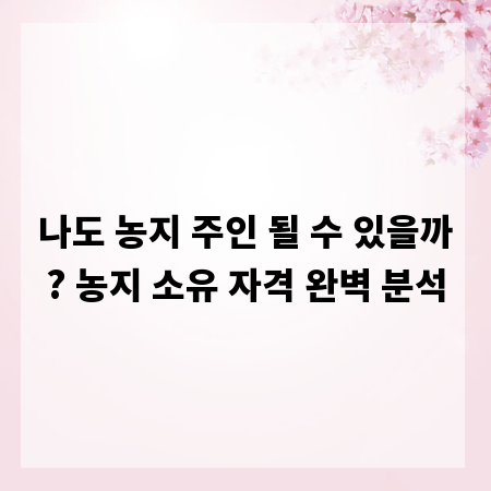 나도 농지 주인 될 수 있을까? 농지 소유 자격 완벽 분석