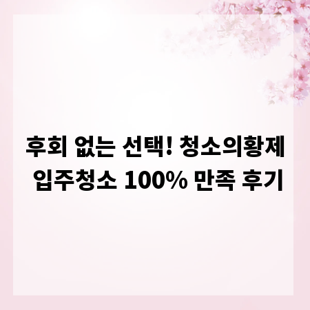 후회 없는 선택! 청소의황제 입주청소 100% 만족 후기
