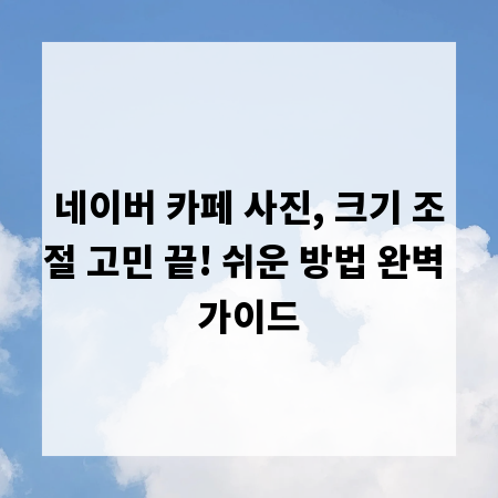 네이버 카페 사진, 크기 조절 고민 끝! 쉬운 방법 완벽 가이드