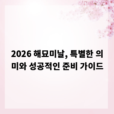 2026 해묘미날, 특별한 의미와 성공적인 준비 가이드