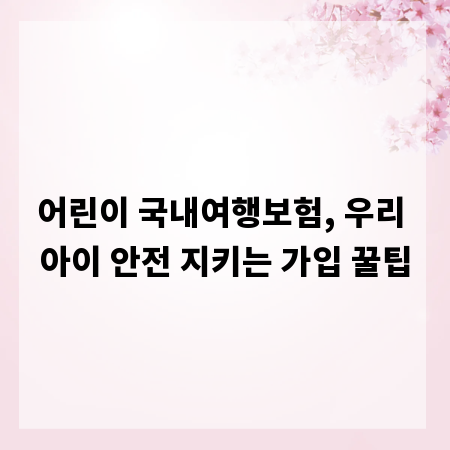어린이 국내여행보험, 우리 아이 안전 지키는 가입 꿀팁