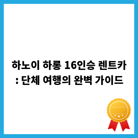 하노이 하롱 16인승 렌트카: 단체 여행의 완벽 가이드
