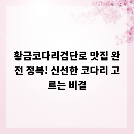 황금코다리검단로 맛집 완전 정복! 신선한 코다리 고르는 비결