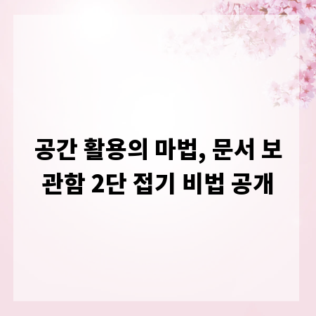 공간 활용의 마법, 문서 보관함 2단 접기 비법 공개