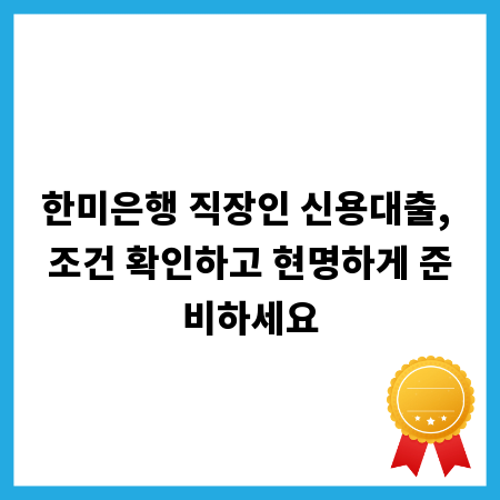 한미은행 직장인 신용대출, 조건 확인하고 현명하게 준비하세요