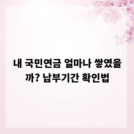 내 국민연금 얼마나 쌓였을까? 납부기간 확인법