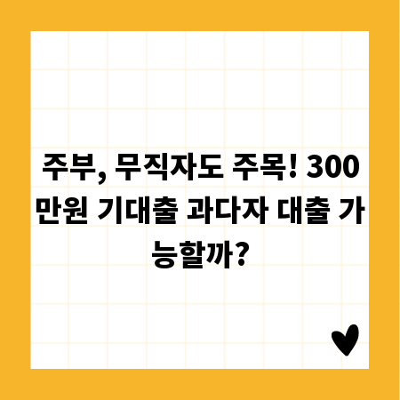주부, 무직자도 주목! 300만원 기대출 과다자 대출 가능할까?