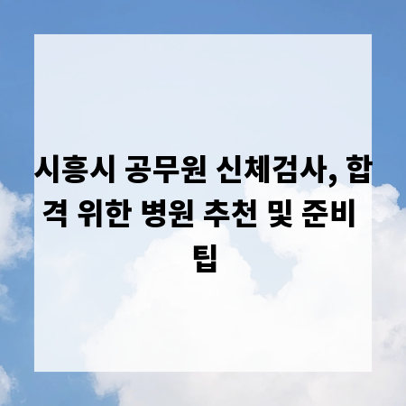 시흥시 공무원 신체검사, 합격 위한 병원 추천 및 준비 팁