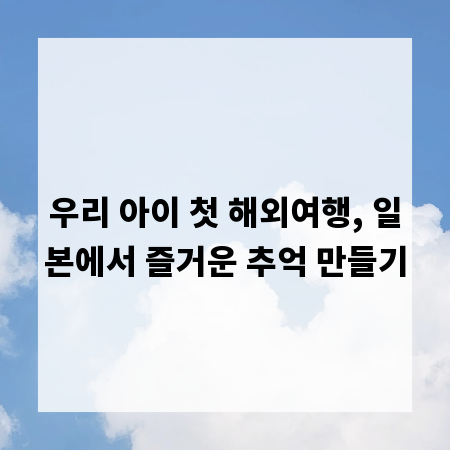 우리 아이 첫 해외여행, 일본에서 즐거운 추억 만들기