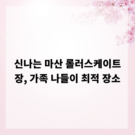 신나는 마산 롤러스케이트장, 가족 나들이 최적 장소