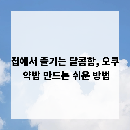 집에서 즐기는 달콤함, 오쿠 약밥 만드는 쉬운 방법