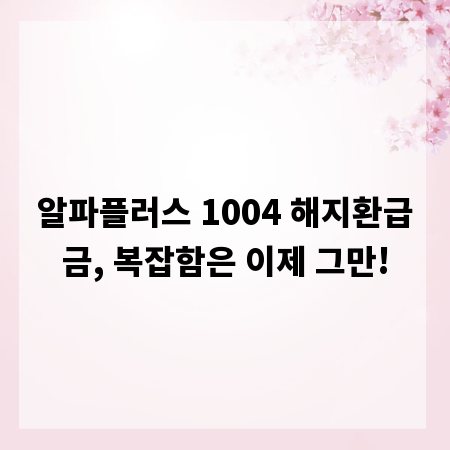 알파플러스 1004 해지환급금, 복잡함은 이제 그만!