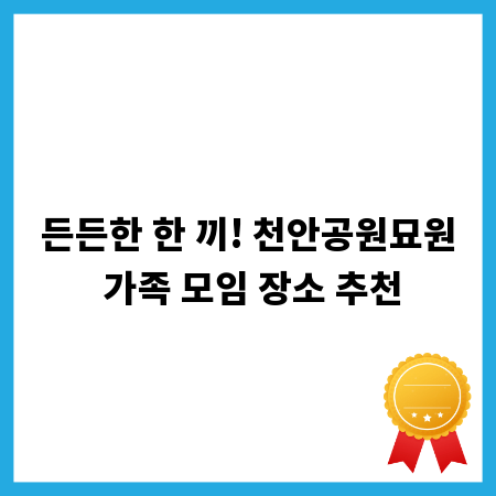 든든한 한 끼! 천안공원묘원 가족 모임 장소 추천