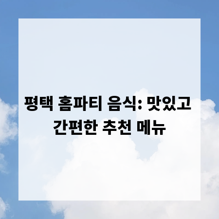 평택 홈파티 음식: 맛있고 간편한 추천 메뉴
